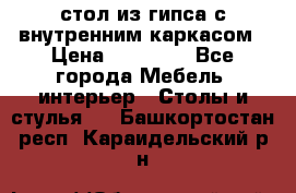 стол из гипса с внутренним каркасом › Цена ­ 21 000 - Все города Мебель, интерьер » Столы и стулья   . Башкортостан респ.,Караидельский р-н